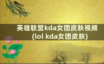 英雄联盟kda女团皮肤视频(lol kda女团皮肤)